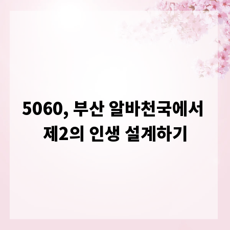 5060, 부산 알바천국에서 제2의 인생 설계하기