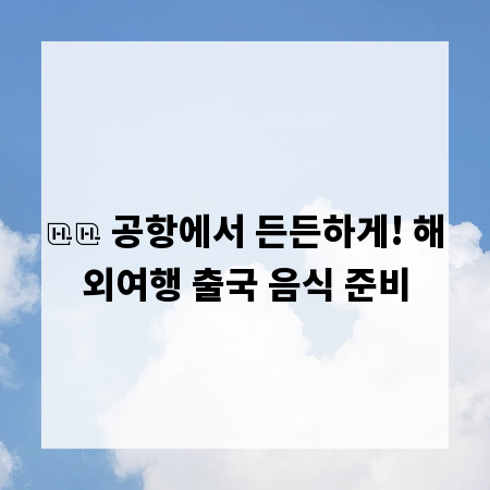 ✈️ 공항에서 든든하게! 해외여행 출국 음식 준비