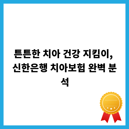 튼튼한 치아 건강 지킴이, 신한은행 치아보험 완벽 분석
