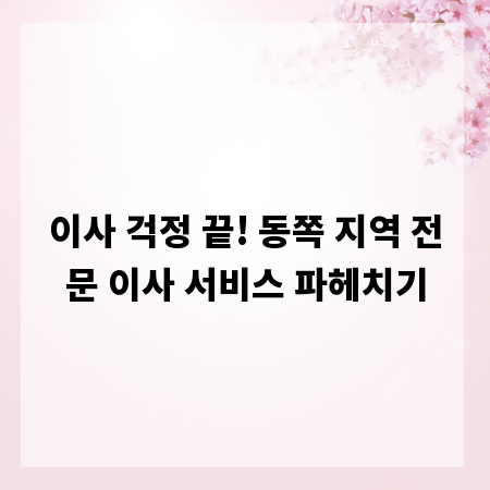이사 걱정 끝! 동쪽 지역 전문 이사 서비스 파헤치기