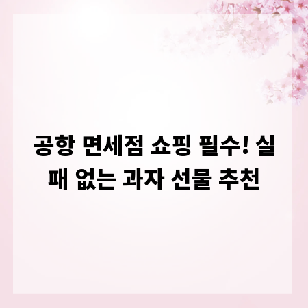 공항 면세점 쇼핑 필수! 실패 없는 과자 선물 추천