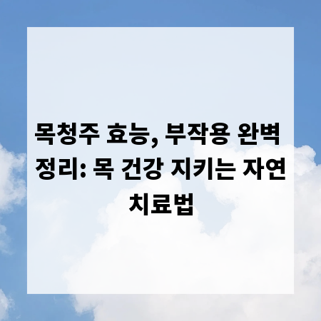 목청주 효능, 부작용 완벽 정리: 목 건강 지키는 자연치료법