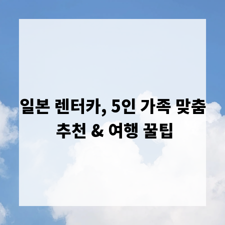 일본 렌터카, 5인 가족 맞춤 추천 & 여행 꿀팁