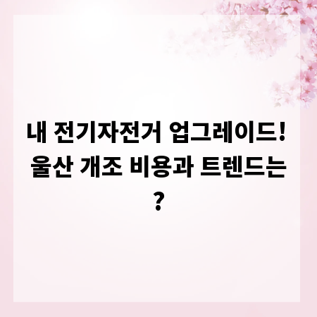 내 전기자전거 업그레이드! 울산 개조 비용과 트렌드는?