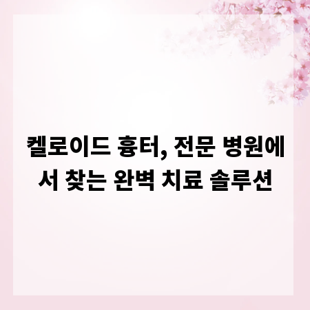 켈로이드 흉터, 전문 병원에서 찾는 완벽 치료 솔루션