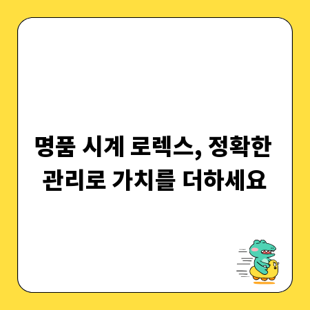 명품 시계 로렉스, 정확한 관리로 가치를 더하세요
