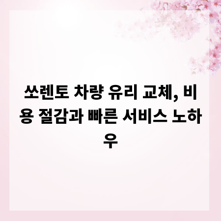 쏘렌토 차량 유리 교체, 비용 절감과 빠른 서비스 노하우