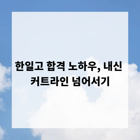 한일고 합격 노하우, 내신 커트라인 넘어서기