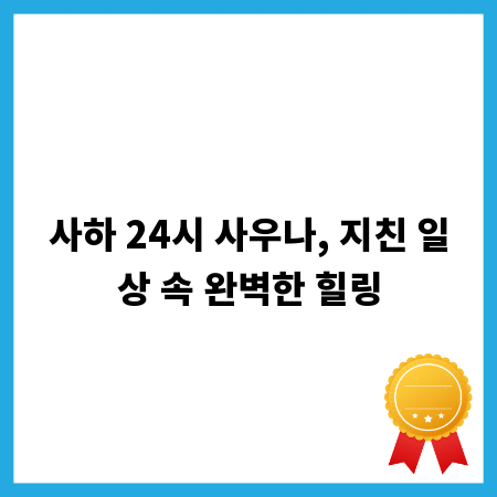 사하 24시 사우나, 지친 일상 속 완벽한 힐링