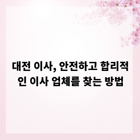대전 이사, 안전하고 합리적인 이사 업체를 찾는 방법