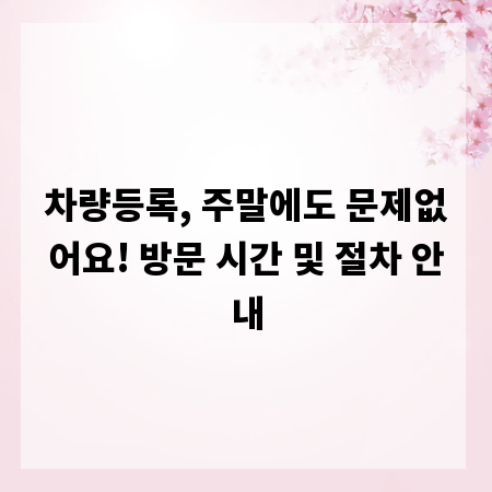 차량등록, 주말에도 문제없어요! 방문 시간 및 절차 안내