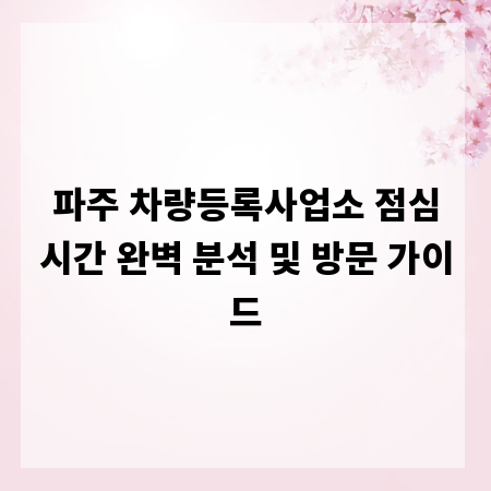 파주 차량등록사업소 점심시간 완벽 분석 및 방문 가이드