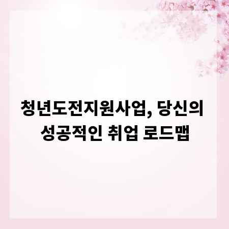 청년도전지원사업, 당신의 성공적인 취업 로드맵