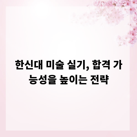 한신대 미술 실기, 합격 가능성을 높이는 전략