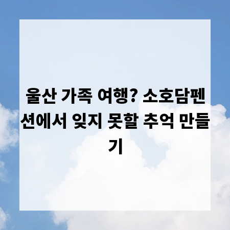 울산 가족 여행? 소호담펜션에서 잊지 못할 추억 만들기