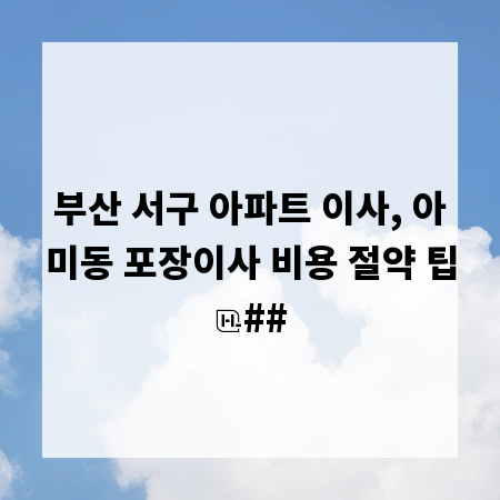 부산 서구 아파트 이사, 아미동 포장이사 비용 절약 팁
##