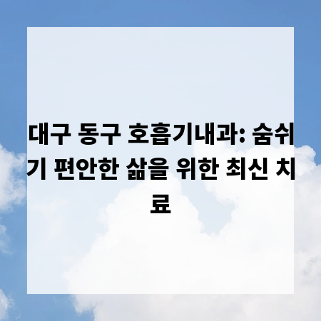 대구 동구 호흡기내과: 숨쉬기 편안한 삶을 위한 최신 치료