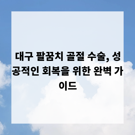 대구 팔꿈치 골절 수술, 성공적인 회복을 위한 완벽 가이드