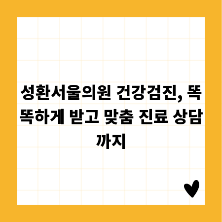 성환서울의원 건강검진, 똑똑하게 받고 맞춤 진료 상담까지