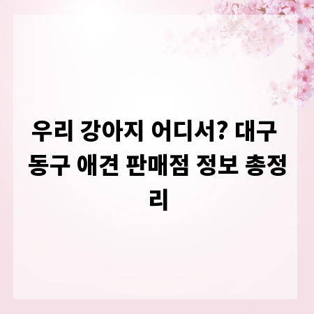 우리 강아지 어디서? 대구 동구 애견 판매점 정보 총정리