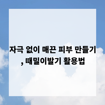 자극 없이 매끈 피부 만들기, 때밀이발기 활용법