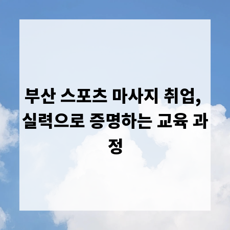 부산 스포츠 마사지 취업, 실력으로 증명하는 교육 과정