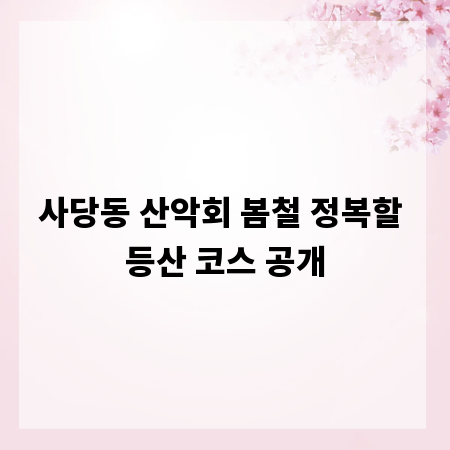 사당동 산악회 봄철 정복할 등산 코스 공개