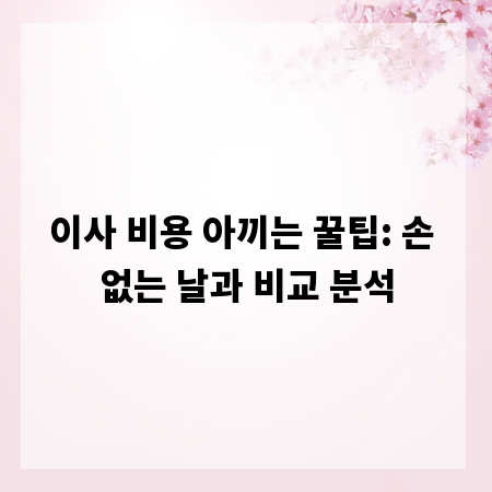 이사 비용 아끼는 꿀팁: 손 없는 날과 비교 분석