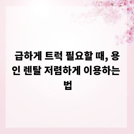 급하게 트럭 필요할 때, 용인 렌탈 저렴하게 이용하는 법