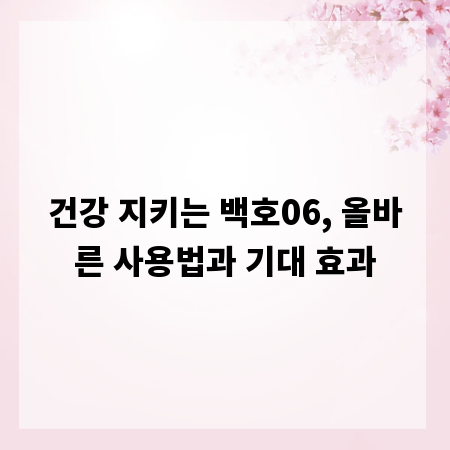 건강 지키는 백호06, 올바른 사용법과 기대 효과
