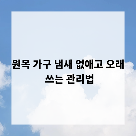 원목 가구 냄새 없애고 오래 쓰는 관리법