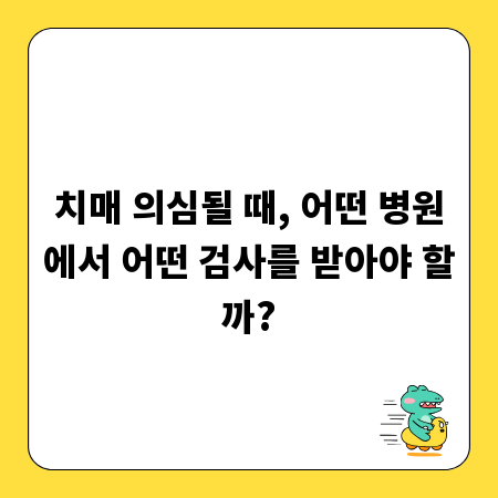 치매 의심될 때, 어떤 병원에서 어떤 검사를 받아야 할까?