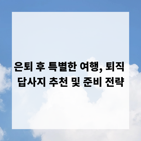 은퇴 후 특별한 여행, 퇴직 답사지 추천 및 준비 전략