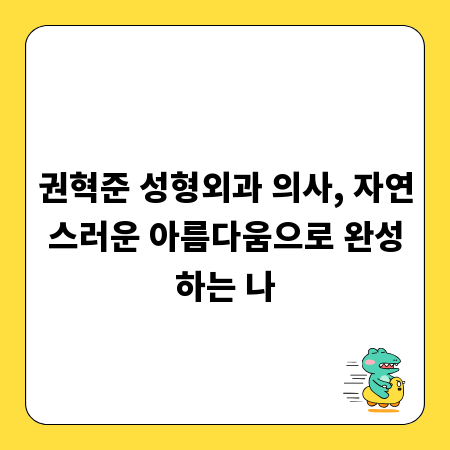 권혁준 성형외과 의사, 자연스러운 아름다움으로 완성하는 나