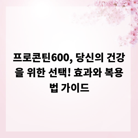 프로콘틴600, 당신의 건강을 위한 선택! 효과와 복용법 가이드