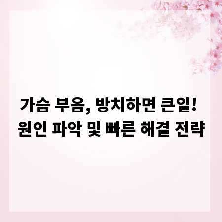 가슴 부음, 방치하면 큰일! 원인 파악 및 빠른 해결 전략