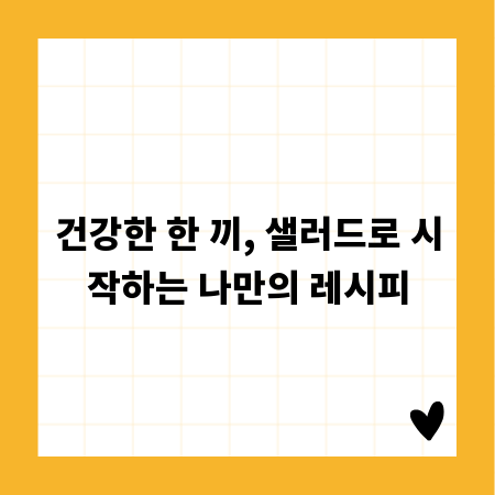 건강한 한 끼, 샐러드로 시작하는 나만의 레시피