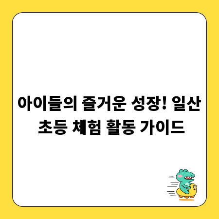 아이들의 즐거운 성장! 일산 초등 체험 활동 가이드