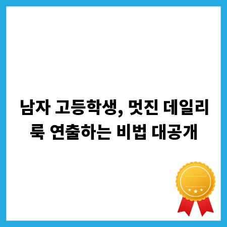 남자 고등학생, 멋진 데일리룩 연출하는 비법 대공개