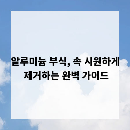 알루미늄 부식, 속 시원하게 제거하는 완벽 가이드