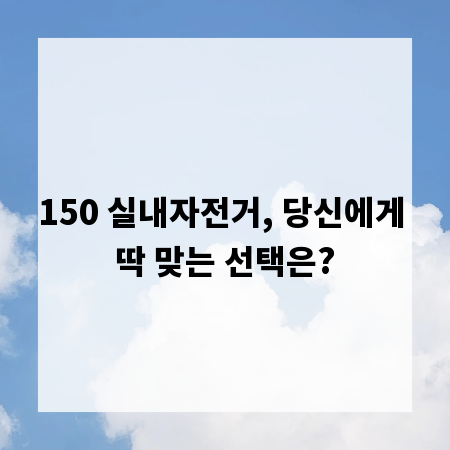 150 실내자전거, 당신에게 딱 맞는 선택은?