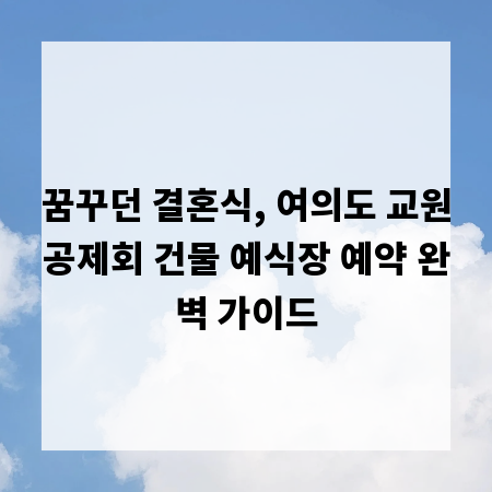 꿈꾸던 결혼식, 여의도 교원공제회 건물 예식장 예약 완벽 가이드