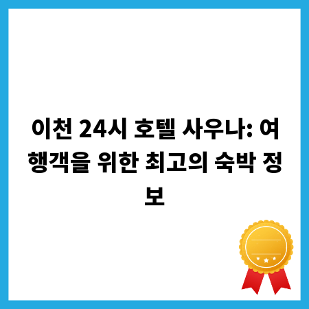 이천 24시 호텔 사우나: 여행객을 위한 최고의 숙박 정보