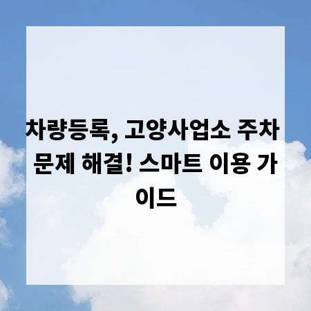 차량등록, 고양사업소 주차 문제 해결! 스마트 이용 가이드