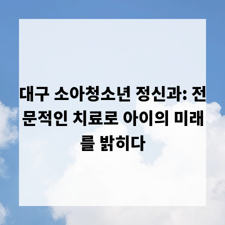 대구 소아청소년 정신과: 전문적인 치료로 아이의 미래를 밝히다