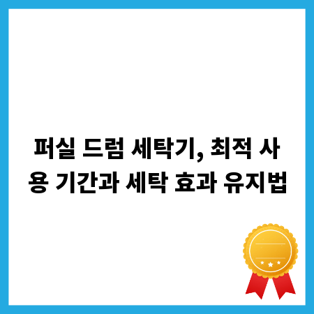 퍼실 드럼 세탁기, 최적 사용 기간과 세탁 효과 유지법