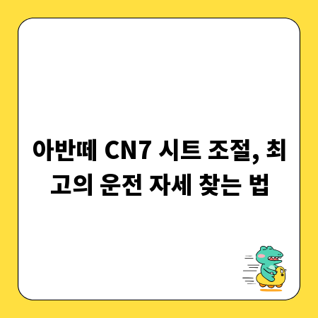 아반떼 CN7 시트 조절, 최고의 운전 자세 찾는 법