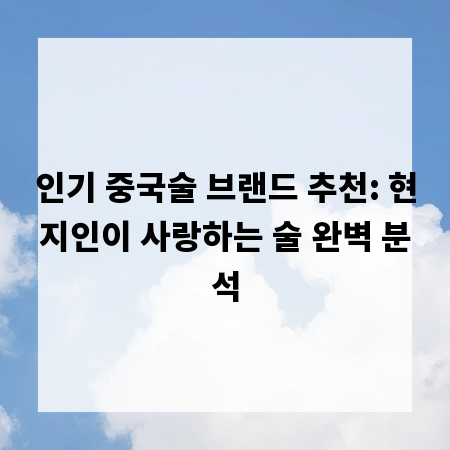 인기 중국술 브랜드 추천: 현지인이 사랑하는 술 완벽 분석