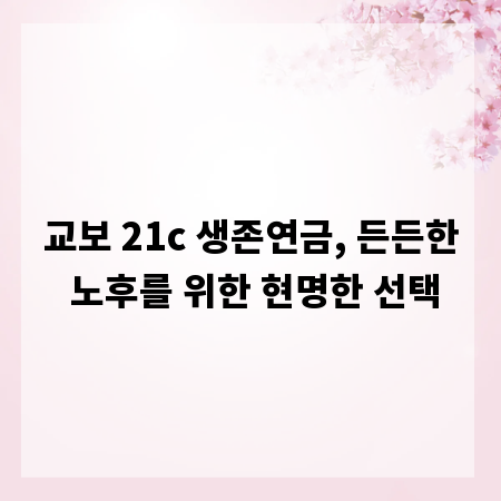 교보 21c 생존연금, 든든한 노후를 위한 현명한 선택