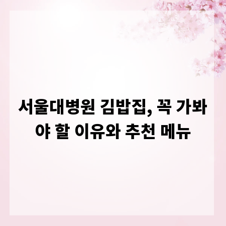 서울대병원 김밥집, 꼭 가봐야 할 이유와 추천 메뉴
